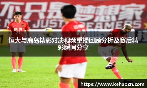 恒大与鹿岛精彩对决视频重播回顾分析及赛后精彩瞬间分享