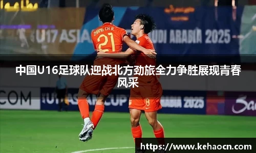 中国U16足球队迎战北方劲旅全力争胜展现青春风采