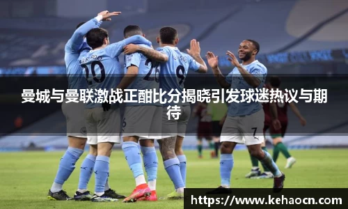 曼城与曼联激战正酣比分揭晓引发球迷热议与期待