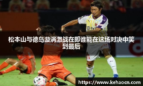 松本山与德岛漩涡激战在即谁能在这场对决中笑到最后