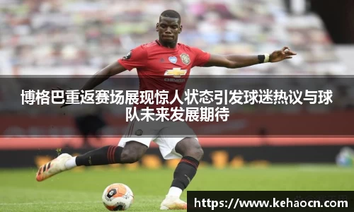 博格巴重返赛场展现惊人状态引发球迷热议与球队未来发展期待